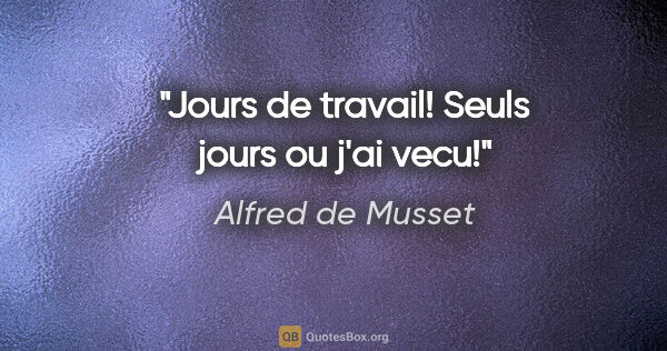 Alfred de Musset citation: "Jours de travail! Seuls jours ou j'ai vecu!"
