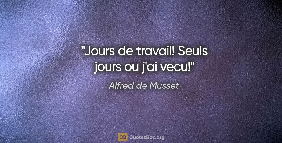 Alfred de Musset citation: "Jours de travail! Seuls jours ou j'ai vecu!"