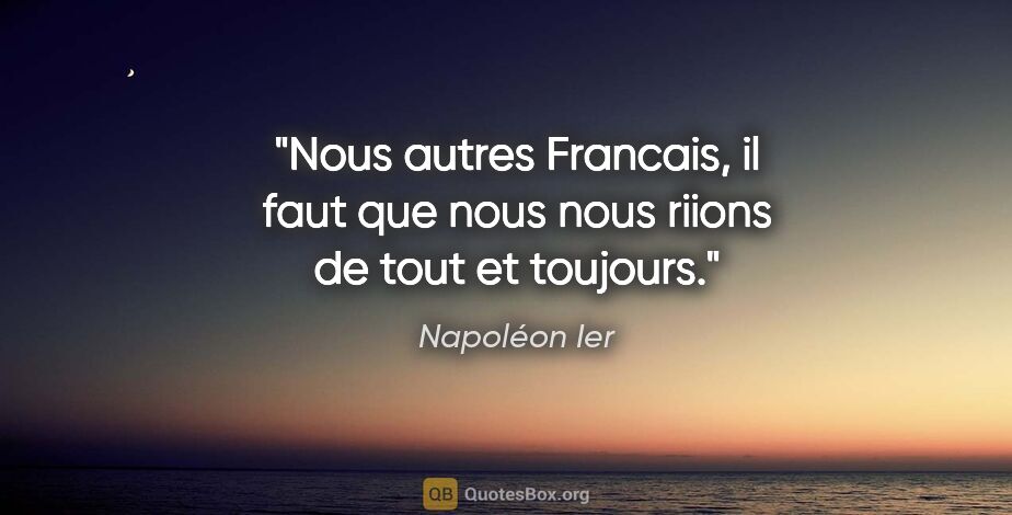Napoléon Ier citation: "Nous autres Francais, il faut que nous nous riions de tout et..."