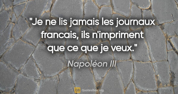Napoléon III citation: "Je ne lis jamais les journaux francais, ils n'impriment que ce..."