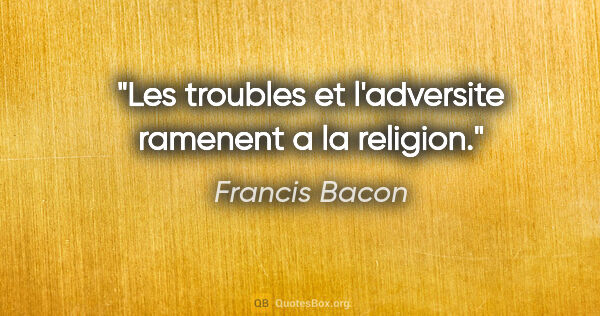 Francis Bacon citation: "Les troubles et l'adversite ramenent a la religion."