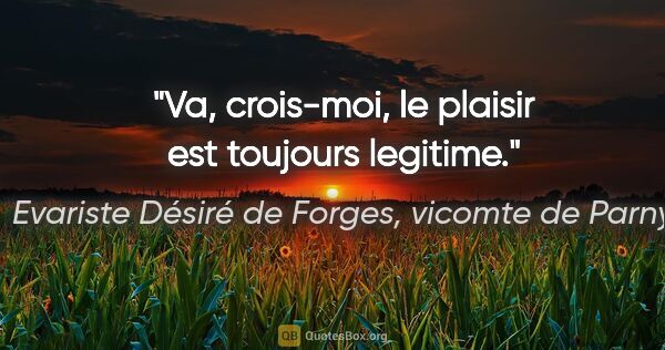 Evariste Désiré de Forges, vicomte de Parny citation: "Va, crois-moi, le plaisir est toujours legitime."