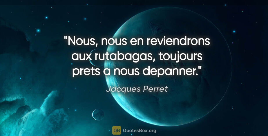 Jacques Perret citation: "Nous, nous en reviendrons aux rutabagas, toujours prets a nous..."