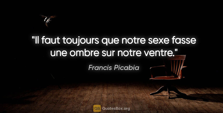 Francis Picabia citation: "Il faut toujours que notre sexe fasse une ombre sur notre ventre."