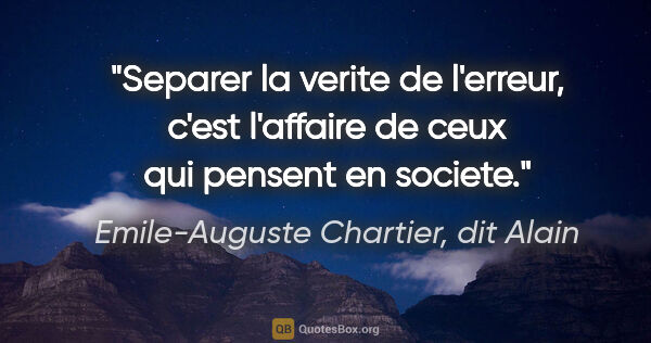 Emile-Auguste Chartier, dit Alain citation: "Separer la verite de l'erreur, c'est l'affaire de ceux qui..."