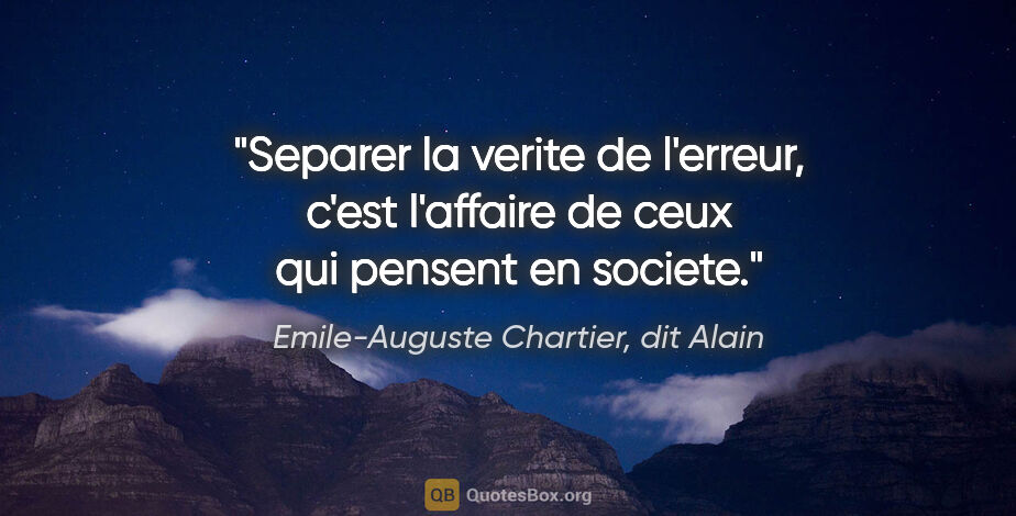 Emile-Auguste Chartier, dit Alain citation: "Separer la verite de l'erreur, c'est l'affaire de ceux qui..."