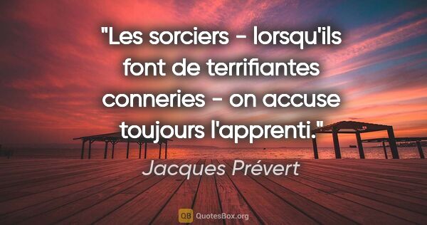 Jacques Prévert citation: "Les sorciers - lorsqu'ils font de terrifiantes conneries - on..."