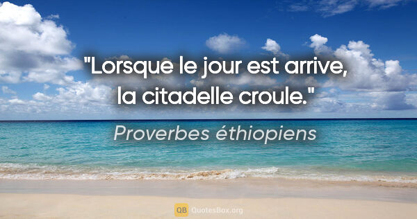 Proverbes éthiopiens citation: "Lorsque le jour est arrive, la citadelle croule."