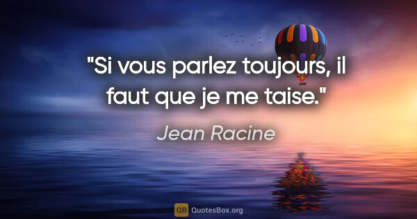 Jean Racine citation: "Si vous parlez toujours, il faut que je me taise."