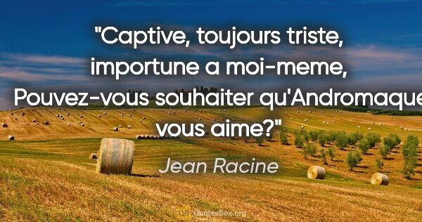 Jean Racine citation: "Captive, toujours triste, importune a moi-meme,  Pouvez-vous..."