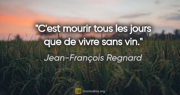 Jean-François Regnard citation: "C'est mourir tous les jours que de vivre sans vin."