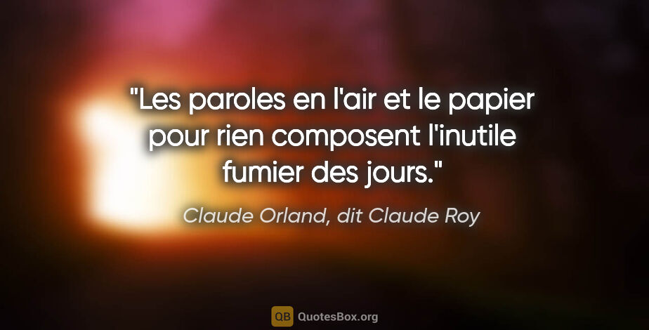 Claude Orland, dit Claude Roy citation: "Les paroles en l'air et le papier pour rien composent..."