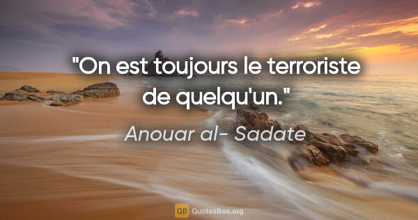 Anouar al- Sadate citation: "On est toujours le terroriste de quelqu'un."