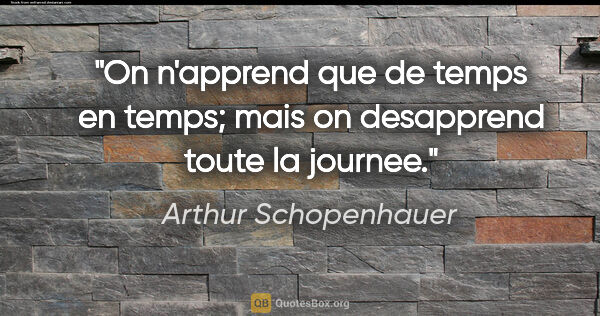 Arthur Schopenhauer citation: "On n'apprend que de temps en temps; mais on desapprend toute..."