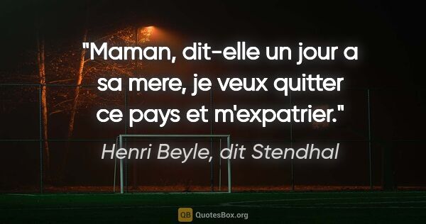 Henri Beyle, dit Stendhal citation: "Maman, dit-elle un jour a sa mere, je veux quitter ce pays et..."