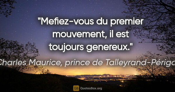 Charles Maurice, prince de Talleyrand-Périgord citation: "Mefiez-vous du premier mouvement, il est toujours genereux."