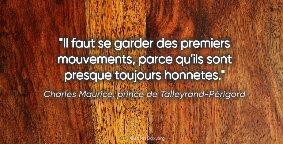 Charles Maurice, prince de Talleyrand-Périgord citation: "Il faut se garder des premiers mouvements, parce qu'ils sont..."
