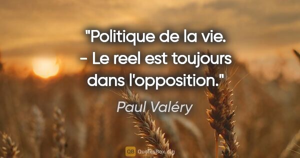 Paul Valéry citation: "Politique de la vie. - Le reel est toujours dans l'opposition."