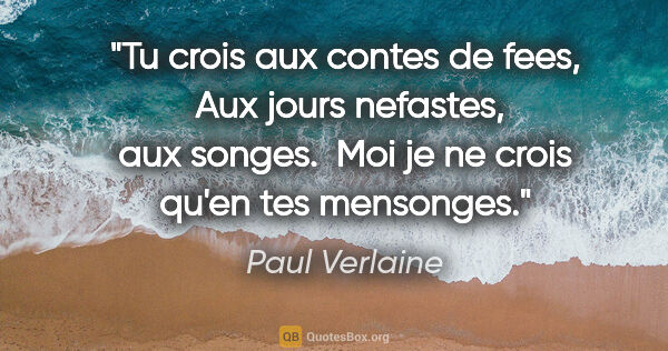 Paul Verlaine citation: "Tu crois aux contes de fees,  Aux jours nefastes, aux songes. ..."