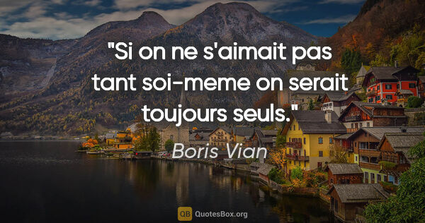 Boris Vian citation: "Si on ne s'aimait pas tant soi-meme on serait toujours seuls."
