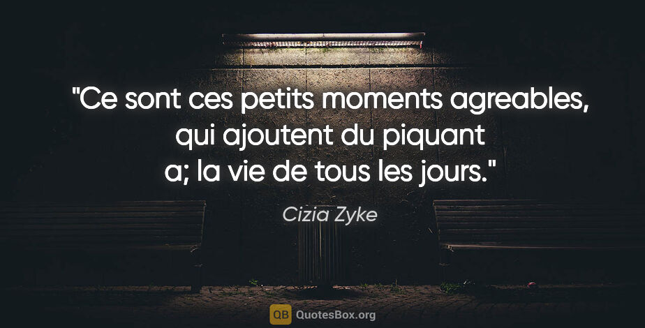 Cizia Zyke citation: "Ce sont ces petits moments agreables, qui ajoutent du piquant..."