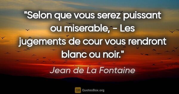 Jean de La Fontaine citation: "Selon que vous serez puissant ou miserable, - Les jugements de..."