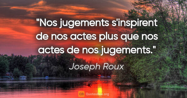 Joseph Roux citation: "Nos jugements s'inspirent de nos actes plus que nos actes de..."
