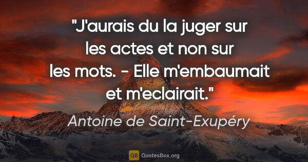 Antoine de Saint-Exupéry citation: "J'aurais du la juger sur les actes et non sur les mots. - Elle..."