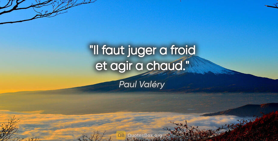 Paul Valéry citation: "Il faut juger a froid et agir a chaud."