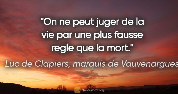 Luc de Clapiers, marquis de Vauvenargues citation: "On ne peut juger de la vie par une plus fausse regle que la mort."