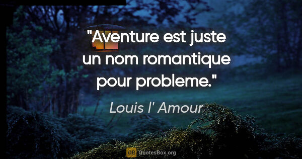 Louis l' Amour citation: "Aventure est juste un nom romantique pour probleme."
