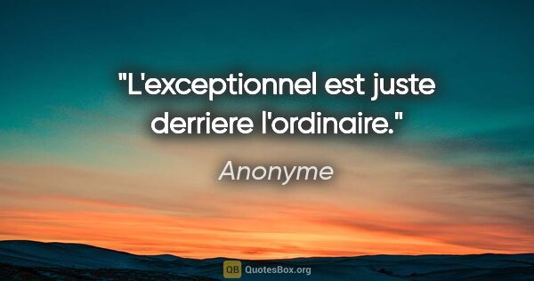 Anonyme citation: "L'exceptionnel est juste derriere l'ordinaire."