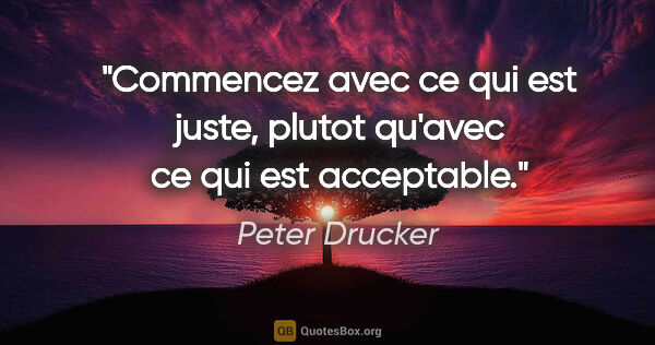 Peter Drucker citation: "Commencez avec ce qui est juste, plutot qu'avec ce qui est..."