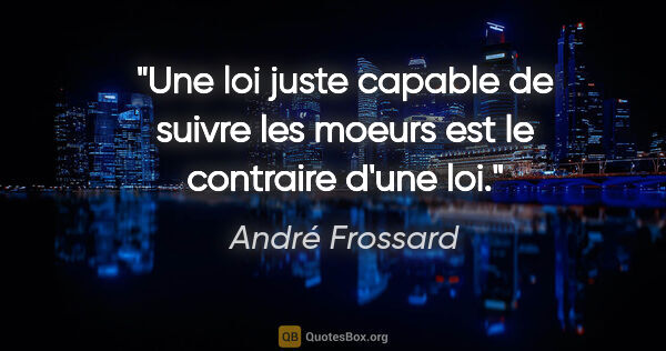 André Frossard citation: "Une loi juste capable de suivre les moeurs est le contraire..."