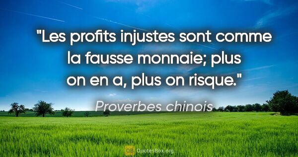 Proverbes chinois citation: "Les profits injustes sont comme la fausse monnaie; plus on en..."