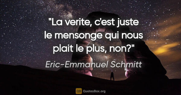 Eric-Emmanuel Schmitt citation: "La verite, c'est juste le mensonge qui nous plait le plus, non?"