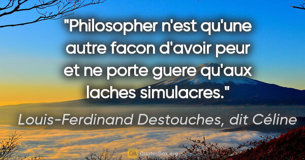 Louis-Ferdinand Destouches, dit Céline citation: "Philosopher n'est qu'une autre facon d'avoir peur et ne porte..."