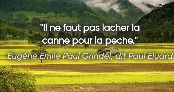 Eugène Emile Paul Grindel, dit Paul Eluard citation: "Il ne faut pas lacher la canne pour la peche."