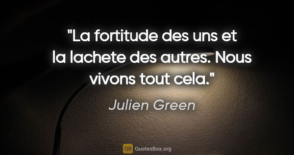Julien Green citation: "La fortitude des uns et la lachete des autres. Nous vivons..."