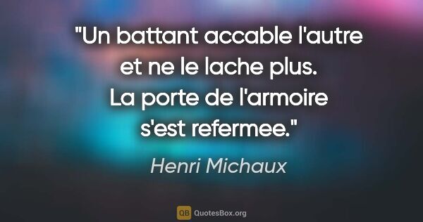 Henri Michaux citation: "Un battant accable l'autre et ne le lache plus. La porte de..."
