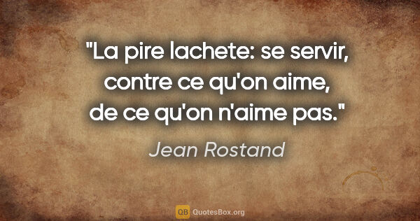 Jean Rostand citation: "La pire lachete: se servir, contre ce qu'on aime, de ce qu'on..."