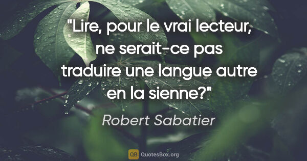 Robert Sabatier citation: "Lire, pour le vrai lecteur, ne serait-ce pas traduire une..."