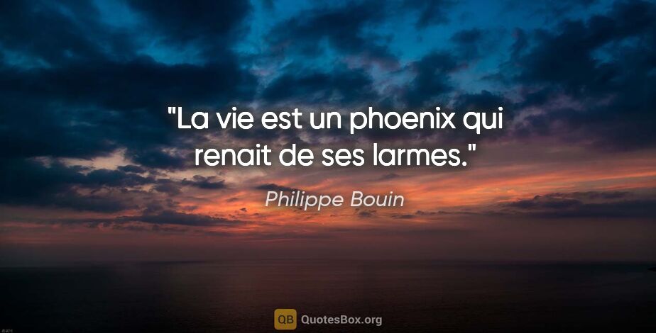 Philippe Bouin citation: "La vie est un phoenix qui renait de ses larmes."