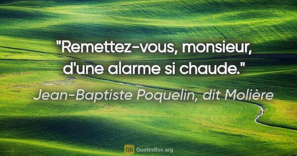 Jean-Baptiste Poquelin, dit Molière citation: "Remettez-vous, monsieur, d'une alarme si chaude."