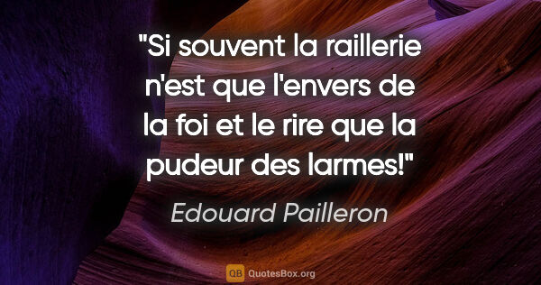 Edouard Pailleron citation: "Si souvent la raillerie n'est que l'envers de la foi et le..."