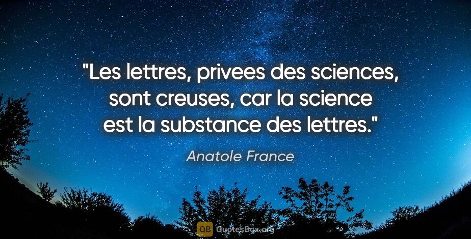 Anatole France citation: "Les lettres, privees des sciences, sont creuses, car la..."