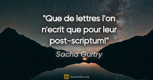 Sacha Guitry citation: "Que de lettres l'on n'ecrit que pour leur post-scriptum!"