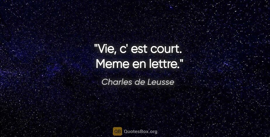 Charles de Leusse citation: "Vie, c' est court.  Meme en lettre."