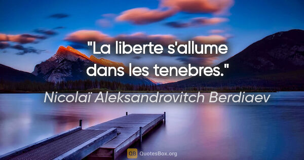 Nicolaï Aleksandrovitch Berdiaev citation: "La liberte s'allume dans les tenebres."