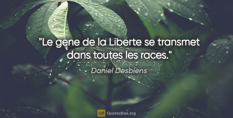 Daniel Desbiens citation: "Le gene de la Liberte se transmet dans toutes les races."